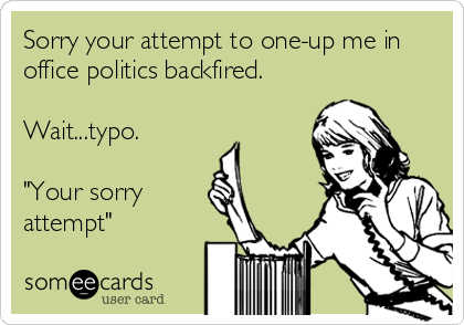 Sorry your attempt to one-up me in
office politics backfired.

Wait...typo.

"Your sorry
attempt"