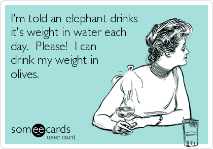 I'm told an elephant drinks
it's weight in water each
day.  Please!  I can
drink my weight in
olives.
