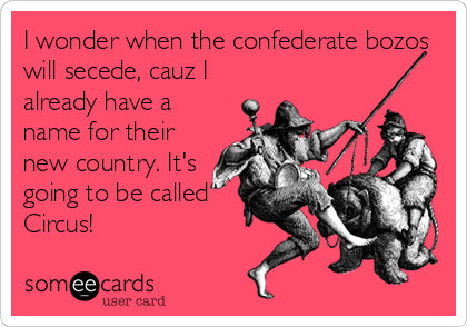 I wonder when the confederate bozos
will secede, cauz I
already have a
name for their
new country. It's
going to be called
Circus!