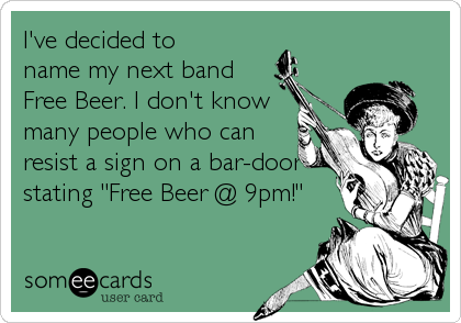 I've decided to 
name my next band 
Free Beer. I don't know 
many people who can 
resist a sign on a bar-door
stating "Free Beer @ 9pm!"