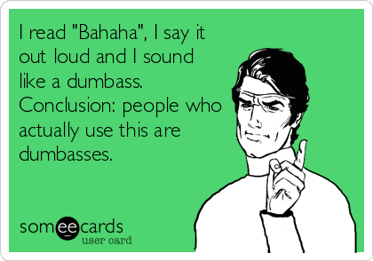 I read "Bahaha", I say it
out loud and I sound
like a dumbass.
Conclusion: people who
actually use this are
dumbasses.