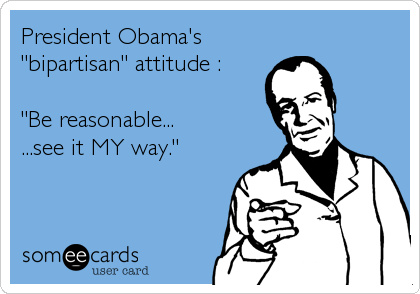 President Obama's
"bipartisan" attitude :

"Be reasonable...
...see it MY way."