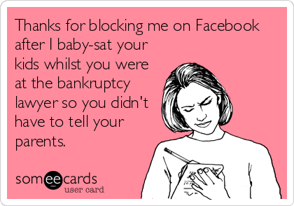 Thanks for blocking me on Facebook
after I baby-sat your
kids whilst you were
at the bankruptcy
lawyer so you didn't
have to tell your
pare