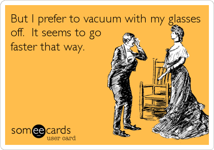 But I prefer to vacuum with my glasses
off.  It seems to go
faster that way.