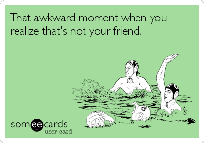 That awkward moment when you
realize that's not your friend.