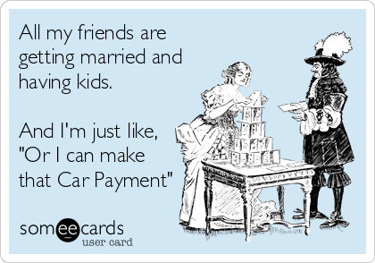 All my friends are
getting married and 
having kids.

And I'm just like,
"Or I can make
that Car Payment"