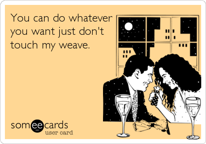 You can do whatever
you want just don't
touch my weave.