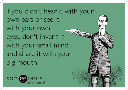 If you didn't hear it with your
own ears or see it
with your own
eyes, don't invent it
with your small mind 
and share it with your <br 