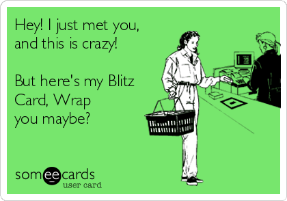 Hey! I just met you, 
and this is crazy!

But here's my Blitz
Card, Wrap
you maybe?