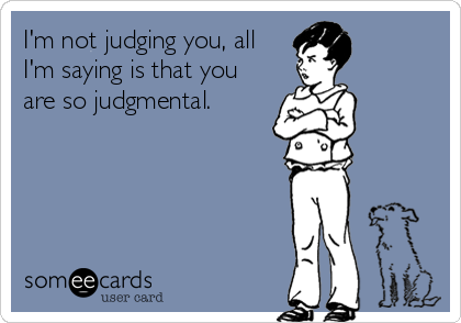 I'm not judging you, all
I'm saying is that you
are so judgmental.