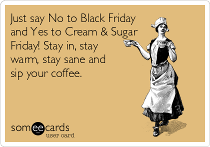 Just say No to Black Friday
and Yes to Cream & Sugar
Friday! Stay in, stay 
warm, stay sane and 
sip your coffee.