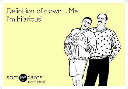 Definition of clown: ...Me
I'm hilarious!
