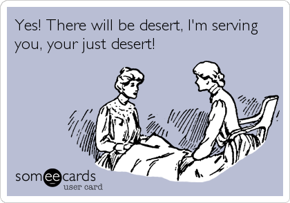 Yes! There will be desert, I'm serving
you, your just desert!
