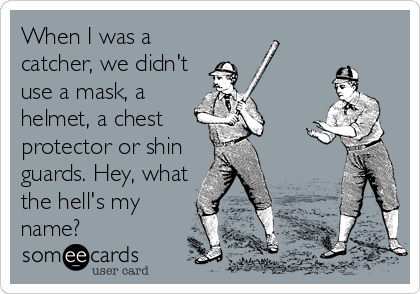 When I was a
catcher, we didn't
use a mask, a
helmet, a chest
protector or shin
guards. Hey, what
the hell's my
name?