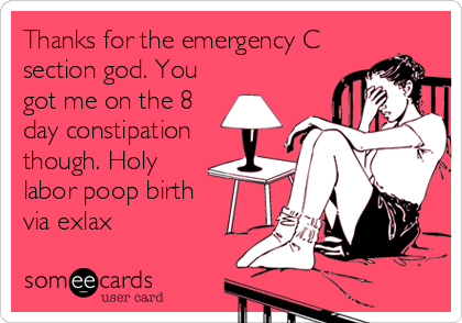 Thanks for the emergency C
section god. You
got me on the 8
day constipation
though. Holy
labor poop birth
via exlax