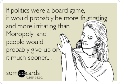 If politics were a board game,
it would probably be more frustrating
and more irritating than
Monopoly, and
people would
probably give up on
it much sooner....