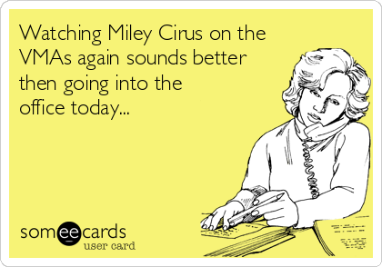 Watching Miley Cirus on the
VMAs again sounds better
then going into the 
office today...