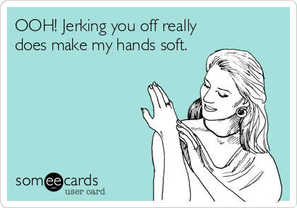 OOH! Jerking you off really
does make my hands soft.