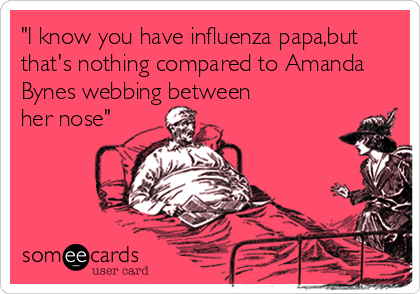 "I know you have influenza papa,but
that's nothing compared to Amanda
Bynes webbing between 
her nose"