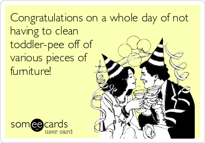 Congratulations on a whole day of not
having to clean
toddler-pee off of
various pieces of
furniture!