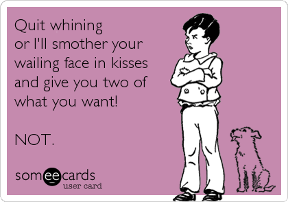 Quit whining
or I'll smother your
wailing face in kisses
and give you two of
what you want!

NOT.
