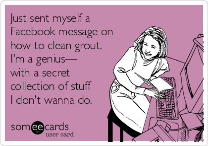 Just sent myself a
Facebook message on
how to clean grout.
I'm a genius—
with a secret
collection of stuff 
I don't wanna do.
