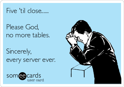Five 'til close......

Please God,
no more tables.

Sincerely,
every server ever.