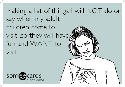 Making a list of things I will NOT do or
say when my adult
children come to
visit...so they will have
fun and WANT to
visit!