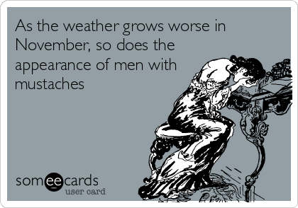 As the weather grows worse in
November, so does the
appearance of men with
mustaches