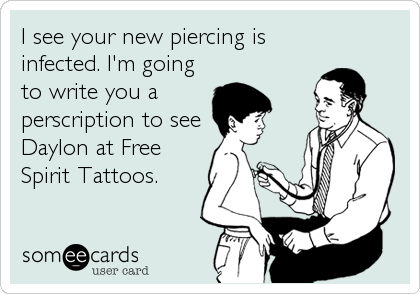 I see your new piercing is
infected. I'm going
to write you a 
perscription to see 
Daylon at Free
Spirit Tattoos.