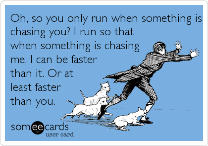 Oh, so you only run when something is
chasing you? I run so that
when something is chasing
me, I can be faster
than it. Or at
least faster
than you.