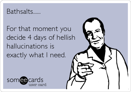 Bathsalts......

For that moment you
decide 4 days of hellish
hallucinations is
exactly what I need.
