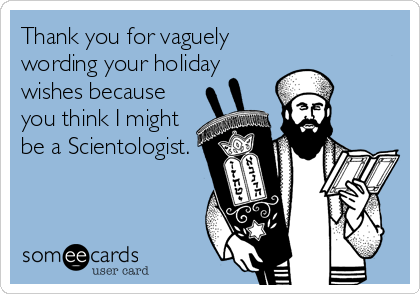 Thank you for vaguely
wording your holiday
wishes because
you think I might
be a Scientologist.