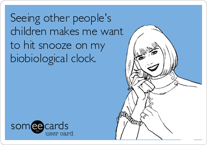 Seeing other people's
children makes me want
to hit snooze on my
biobiological clock.