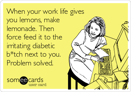 When your work life gives
you lemons, make
lemonade. Then
force feed it to the
irritating diabetic
b*tch next to you.
Problem solved.