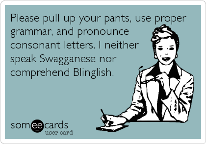 Please pull up your pants, use proper
grammar, and pronounce 
consonant letters. I neither
speak Swagganese nor
comprehend Blinglish.