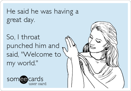He said he was having a
great day.  

So, I throat
punched him and
said, "Welcome to
my world."