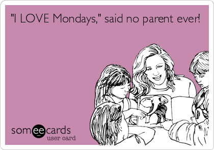 "I LOVE Mondays," said no parent ever!