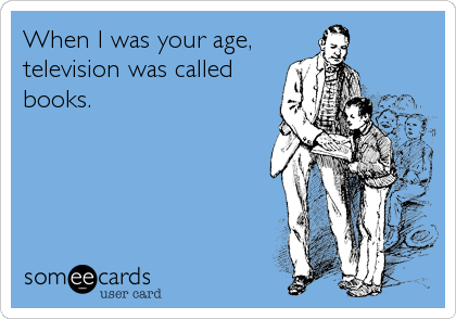 When I was your age,
television was called
books.