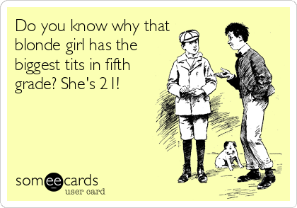 Do you know why that
blonde girl has the
biggest tits in fifth
grade? She's 21!
