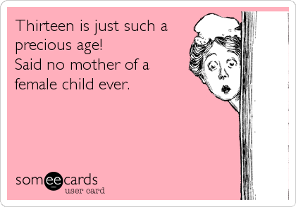 Thirteen is just such a
precious age!
Said no mother of a
female child ever.