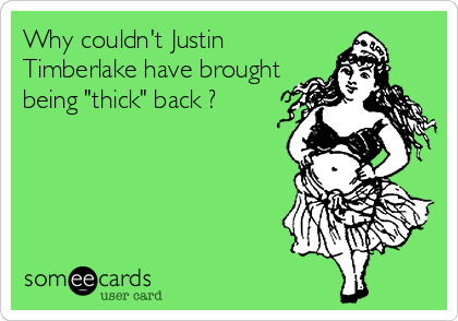 Why couldn't Justin
Timberlake have brought
being "thick" back ?