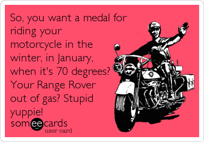 So, you want a medal for
riding your
motorcycle in the
winter, in January, 
when it's 70 degrees?
Your Range Rover
out of gas? St