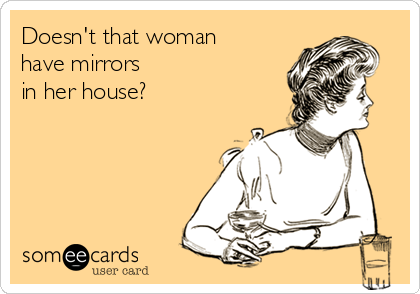 Doesn't that woman 
have mirrors 
in her house?