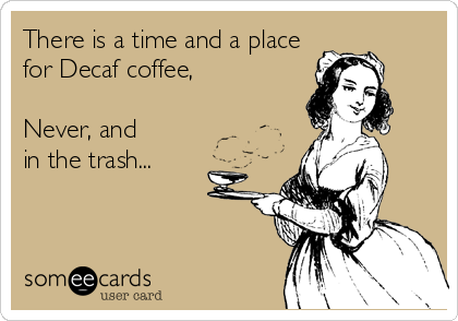 There is a time and a place
for Decaf coffee,

Never, and 
in the trash...