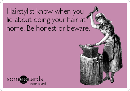 Hairstylist know when you
lie about doing your hair at
home. Be honest or beware.