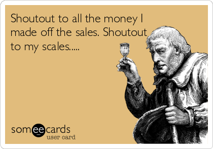 Shoutout to all the money I
made off the sales. Shoutout
to my scales.....