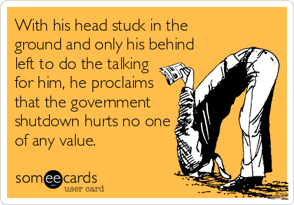 With his head stuck in the
ground and only his behind
left to do the talking
for him, he proclaims
that the government
shutdown hurts no one
of any value.