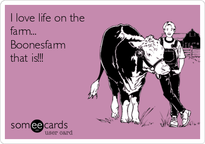 I love life on the
farm...
Boonesfarm
that is!!!