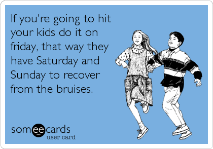 If you're going to hit
your kids do it on
friday, that way they
have Saturday and
Sunday to recover
from the bruises.